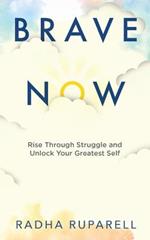 Brave Now: Rise Through Struggle and Unlock Your Greatest Self