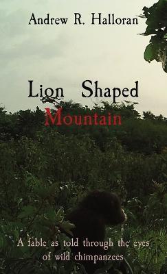 Lion Shaped Mountain: A fable as told through the eyes of wild chimpanzees - Andrew R Halloran - cover