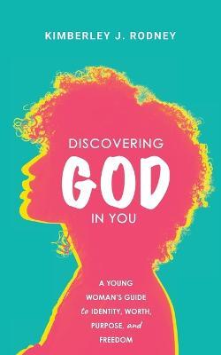 Discovering God in You: A Young Woman's Guide to Identity, Worth, Purpose, and Freedom - Kimberley J Rodney - cover