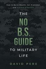 The No B.S. Guide to Military Life: How to build wealth, get promoted, and achieve greatness