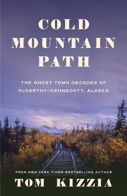 Cold Mountain Path: The Ghost Town Decades of McCarthy-Kennecott, Alaska - Tom Kizzia - cover