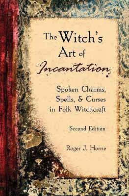 The Witch's Art of Incantation: Spoken Charms, Spells, & Curses in Folk Witchcraft - Roger J Horne - cover