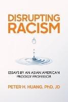 Disrupting Racism: Essays by an Asian American Prodigy Professor - Peter Huang - cover