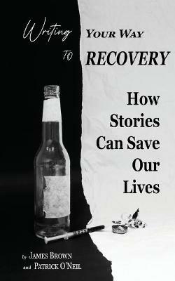 Writing Your Way to Recovery: How Stories Can Save Our Lives - James Brown,Patrick O'Neil - cover