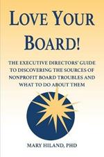 Love Your Board!: The Executive Directors' Guide to Discovering the Sources of Nonprofit Board Troubles and What to Do About Them