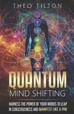 Quantum Mind Shifting: Harness the Power of Your Words to Leap in Consciousness and Manifest Like a Pro