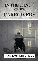 In the Hands of Her Caregivers: A 21st Century Experience of Healthcare in the USA - Marilyn Mitchell - cover