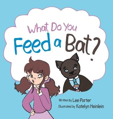 What Do you Feed a Bat: A Fun and Whimsical Way to Learn More About Bats - Lee Porter - cover
