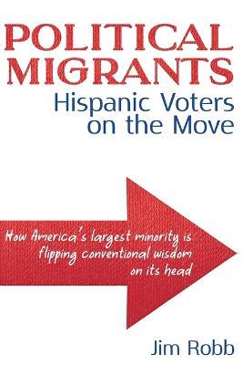 Political Migrants: Hispanic Voters on the Move-How America's Largest Minority Is Flipping Conventional Wisdom on Its Head - Jim Robb - cover