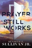 Prayer Still Works - Kenneth E Sullivan - cover
