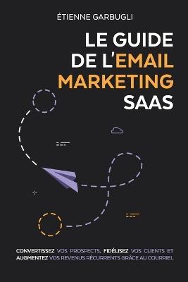 Le Guide de l'Email Marketing SaaS: Convertissez vos prospects, fidélisez vos clients et augmentez vos revenus récurrents grâce au courriel - Étienne Garbugli - cover