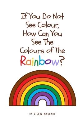 If you do not see colour, how can you see the colours of the rainbow? - Cierra Machado - cover