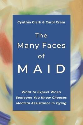 The Many Faces of MAID: What to Expect When Someone You Know Chooses Medical Assistance in Dying - Carol Cram,Cynthia Clark - cover