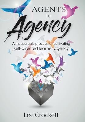 Agents to Agency: A Measurable Process for Cultivating Self-Directed Learner Agency - Lee Crockett - cover