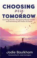 Choosing My Tomorrow: Surviving Murder, Navigating Mental Health, and Harnessing the Power of Choice