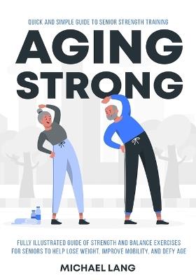 Aging Strong: Quick and Simple Guide to Senior Strength Training - Fully Illustrated Guide of Strength and Balance Exercises for Seniors to Help Lose Weight, Improve Mobility, and Defy Age - Michael Lang - cover