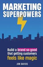 Marketing Superpowers: Build A Brand So Good That Getting Customers Feels Like Magic