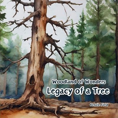 Legacy of a Tree: Woodland of Wonders Series: Captivating poetry and stunning illustrations share the continued importance of a tree, even after it is no longer green - Kenzie Field - cover