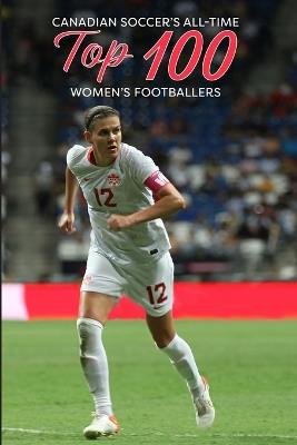 Canadian Soccer's Top 100 Women's Footballers - Richard Scott - cover