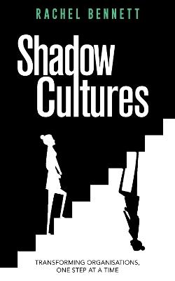 Shadow Cultures: Transforming Organisations, One Step at a Time - Rachel Bennett - cover