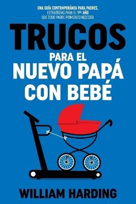 Trucos Para El Nuevo Pap? Con Beb?: Una gu?a contempor?nea para padres, estrategias para el 1er a?o que todo padre primerizo necesita - William Harding - cover