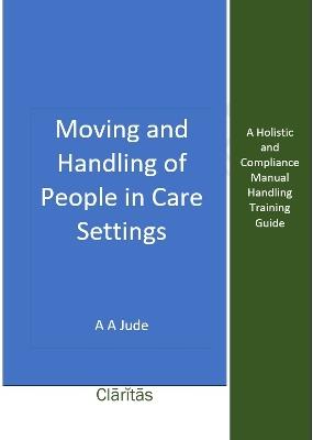 Moving and Handling of People in Care Settings: A Holistic and Compliance Manual Handling Training Guide - A A Jude - cover