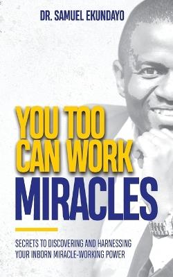You Too Can Work Miracles: Secrets to discovering and harnessing your inborn miracle-working power - Samuel Ekundayo - cover