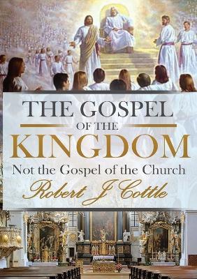 The Gospel of the Kingdom: Not the Gospel of the Church - Robert J Cottle - cover