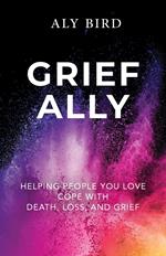 Grief Ally: Helping People You Love Cope with Death, Loss, and Grief