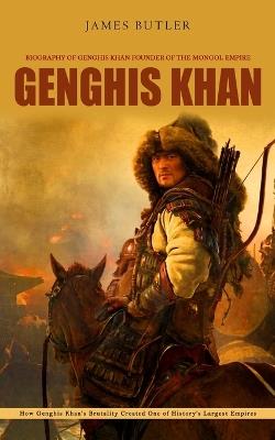 Genghis Khan: Biography of Genghis Khan Founder of the Mongol Empire (How Genghis Khan's Brutality Created One of History's Largest Empires) - James Butler - cover