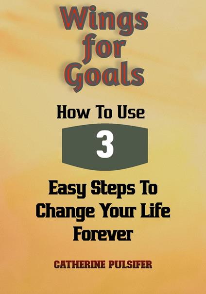 Wings for Goals: How To Use Three Easy Steps to Change Your Life Forever!