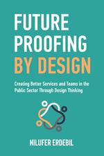 Future Proofing By Design: Creating Better Services and Teams in the Public Sector Through Design Thinking