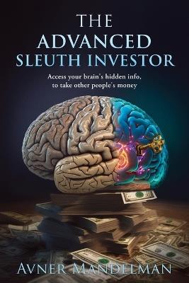 The Advanced Sleuth Investor: Access your brain's hidden info, to take other people's money - Avner Mandelman - cover