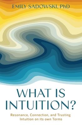 What is Intuition?: Resonance, Connection, and Trusting Intuition on its own Terms - Emily Sadowski - cover