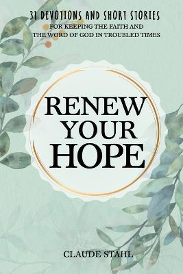 Renew Your Hope: 31 Devotions and Short Stories for Keeping the Faith and the Word of God in Troubled Times - Claude Stahl - cover