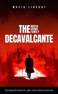 The DeCavalcante Mafia Crime Family: The Complete History of a New Jersey Criminal Organization - Mafia Library - cover