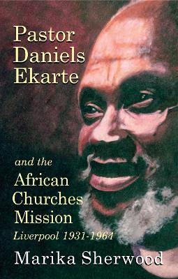 Pastor Daniels Ekarte and the African Churches Mission: Liverpool 1931-1964 - Marika Sherwood - cover