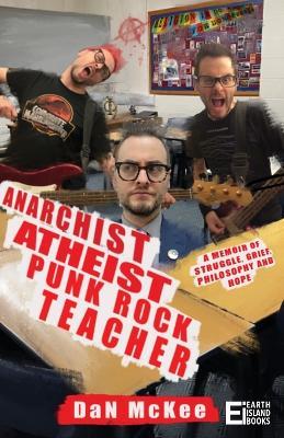 Anarchist Atheist Punk Rock Teacher: A Memoir of Struggle, Grief, Philosophy and Hope - Dan McKee - cover