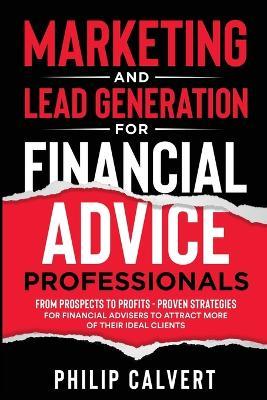 Marketing and Lead Generation for Financial Advice Professionals: From Prospects to Profits - Proven Strategies for Financial Advisers to Attract More of their Ideal Clients - Philip Calvert - cover