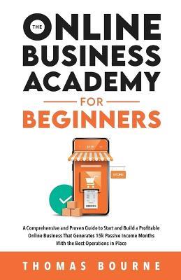 The Online Business Academy for Beginners: A Comprehensive and Proven Guide to Start and Build a Profitable Company That Generates 15k Passive Income Months With the Best Operations in Place - Thomas Bourne - cover