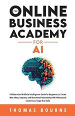 The Online Business Academy for AI: A Modernized Artificial Intelligence Guide for Beginners to Create New Ideas, Improve, and Maximize Productivity with Professional Content and Copy that Sells