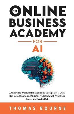 The Online Business Academy for AI: A Modernized Artificial Intelligence Guide for Beginners to Create New Ideas, Improve, and Maximize Productivity with Professional Content and Copy that Sells - Thomas Bourne - cover