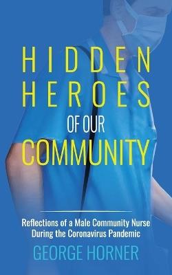 Hidden Heroes of our Community: Reflections of a Male Community Nurse During the Coronavirus Pandemic - George Horner - cover