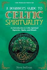 A Beginner's Guide to Celtic Spirituality: An Introduction to Celtic Spiritual Mysteries, Myths, and Rituals