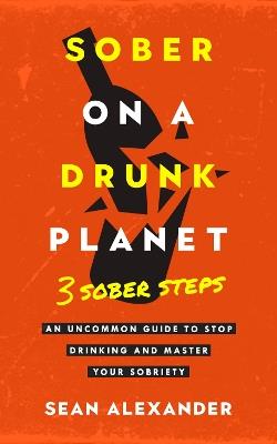 Sober On A Drunk Planet: 3 Sober Steps. An Uncommon Guide To Stop Drinking and Master Your Sobriety - Sean Alexander - cover