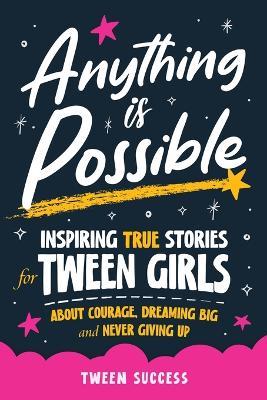 Anything is Possible: Inspiring True Stories for Tween Girls about Courage, Dreaming Big, and Never Giving Up - Tween Success - cover