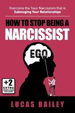 How to Stop Being a Narcissist: Overcome the Toxic Narcissism that is Sabotaging Your Relationships