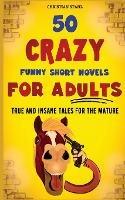 50 Crazy Funny Short Novels for Adults: True and Insane Tales for the Mature