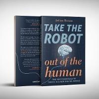 Take The Robot Out Of The Human: The Five Essentials To Thrive In A New DIgital World - Julian Boram - cover