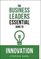 The Business Leaders Essential Guide to Innovation: How to generate ground-breaking ideas and bring them to market - Stephen Dann - cover